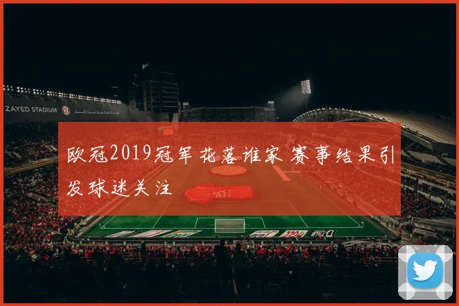 欧冠2019冠军花落谁家 赛事结果引发球迷关注