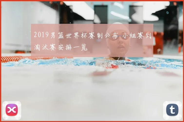 2019男篮世界杯赛制公布 小组赛到淘汰赛安排一览