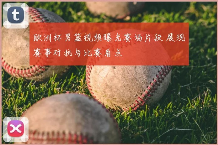 欧洲杯男篮视频曝光赛场片段 展现赛事对抗与比赛看点