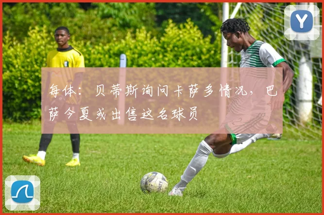 每体:贝蒂斯询问卡萨多情况,巴萨今夏或出售这名球员