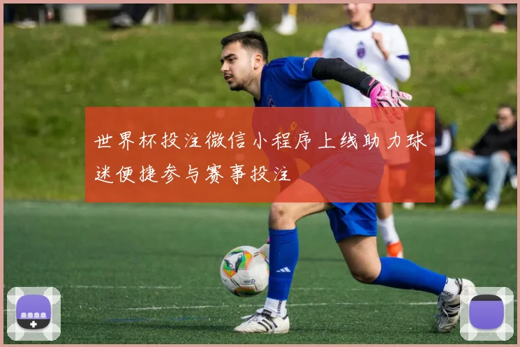 世界杯投注微信小程序上线助力球迷便捷参与赛事投注