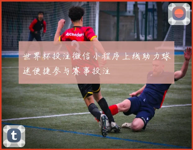 世界杯投注微信小程序上线助力球迷便捷参与赛事投注