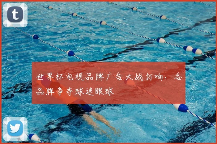 世界杯电视品牌广告大战打响,各品牌争夺球迷眼球