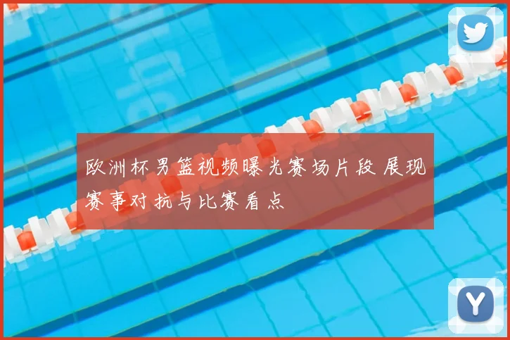 欧洲杯男篮视频曝光赛场片段 展现赛事对抗与比赛看点