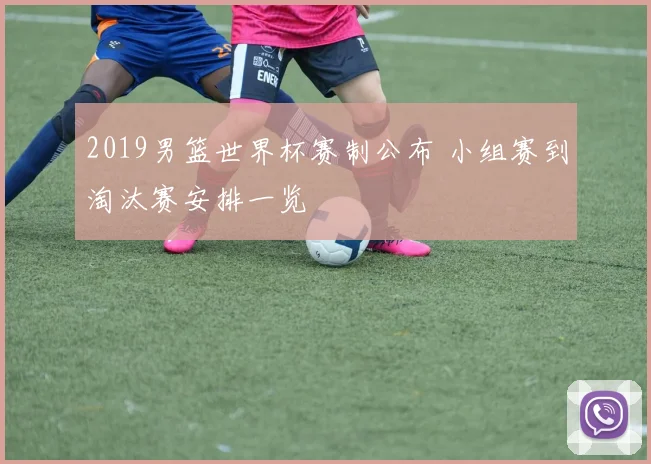 2019男篮世界杯赛制公布 小组赛到淘汰赛安排一览