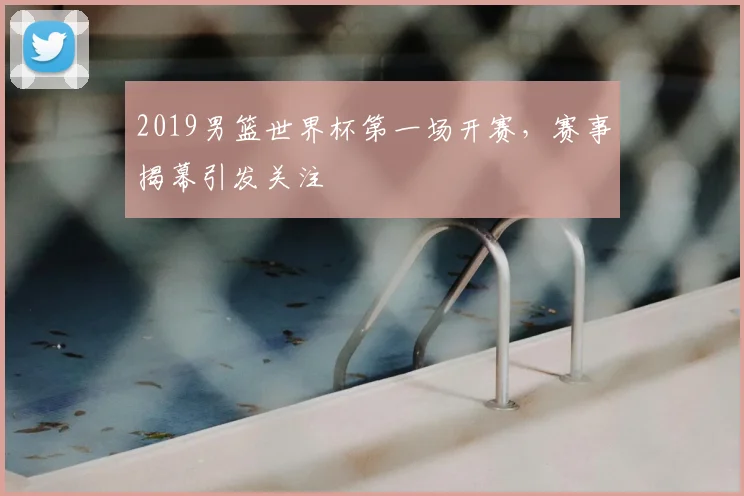 2019男篮世界杯第一场开赛，赛事揭幕引发关注