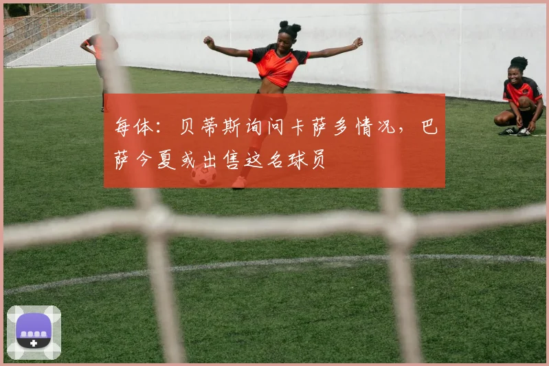每体:贝蒂斯询问卡萨多情况,巴萨今夏或出售这名球员