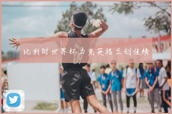 比利时世界杯力克英格兰创佳绩