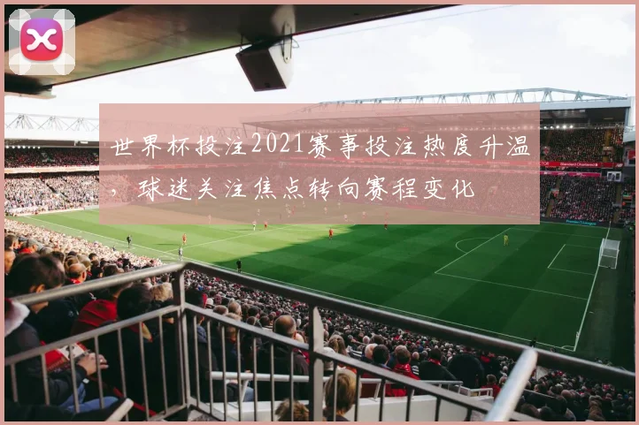 世界杯投注2021赛事投注热度升温，球迷关注焦点转向赛程变化