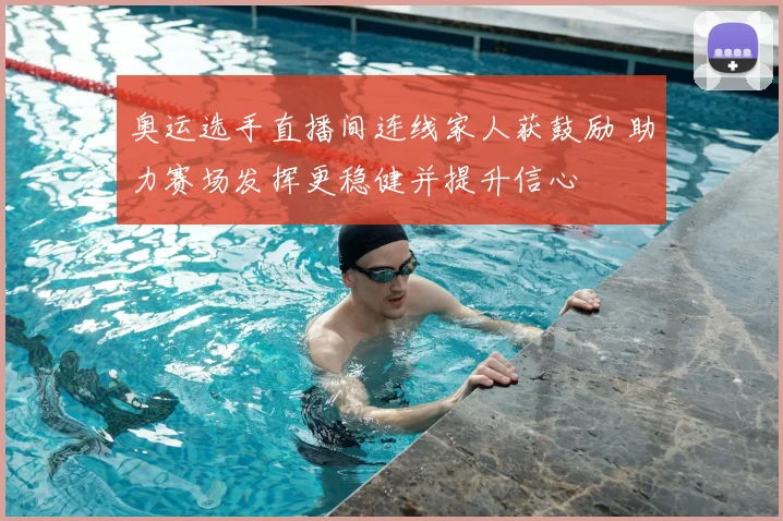 奥运选手直播间连线家人获鼓励 助力赛场发挥更稳健并提升信心