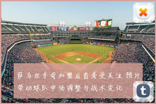 萨马尔季奇加盟后首秀受关注 预计带动球队中场调整与战术变化