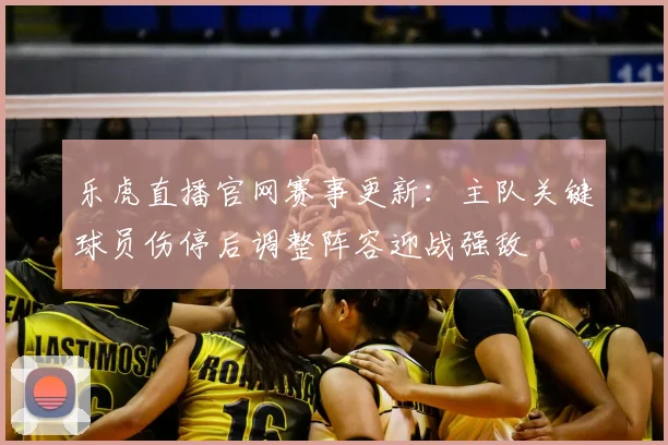 乐虎直播官网赛事更新：主队关键球员伤停后调整阵容迎战强敌