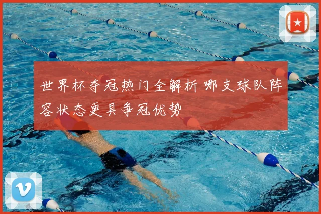 世界杯夺冠热门全解析 哪支球队阵容状态更具争冠优势