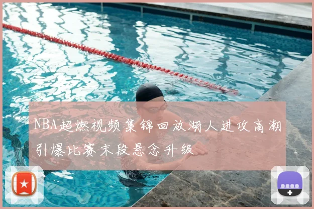 NBA超燃视频集锦回放湖人进攻高潮引爆比赛末段悬念升级