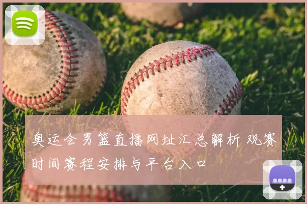 奥运会男篮直播网址汇总解析 观赛时间赛程安排与平台入口