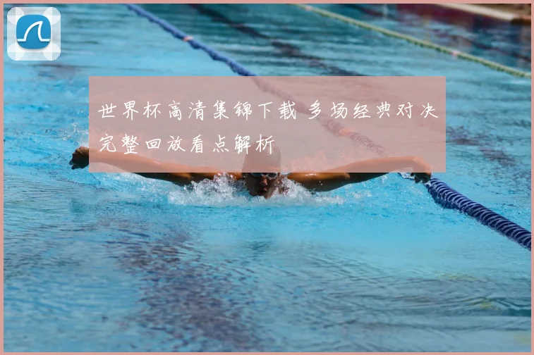 世界杯高清集锦下载 多场经典对决完整回放看点解析