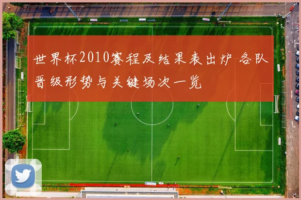世界杯2010赛程及结果表出炉 各队晋级形势与关键场次一览