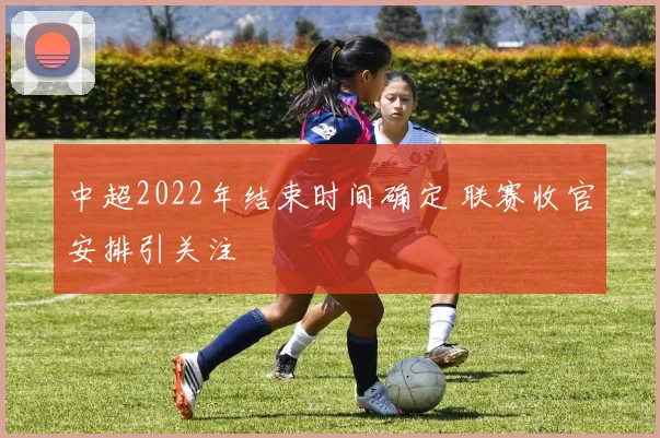 中超2022年结束时间确定 联赛收官安排引关注