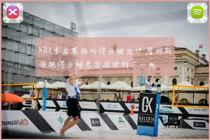 NBA季后赛场均得分榜出炉 詹姆斯领跑得分榜悬念延续到下一轮