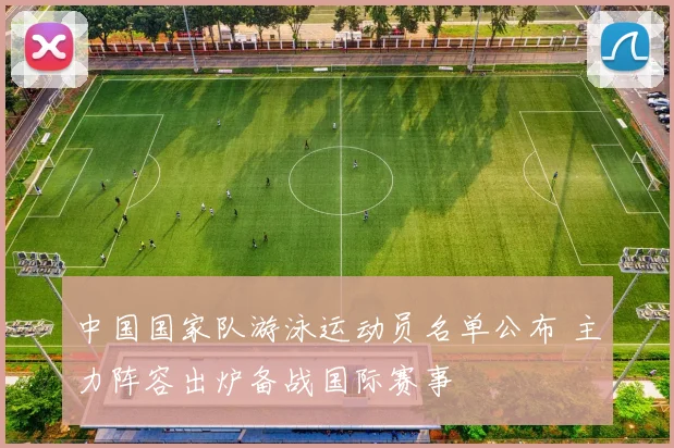 中国国家队游泳运动员名单公布 主力阵容出炉备战国际赛事