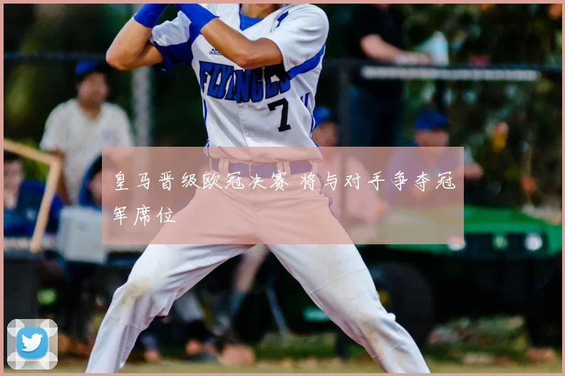 皇马晋级欧冠决赛 将与对手争夺冠军席位