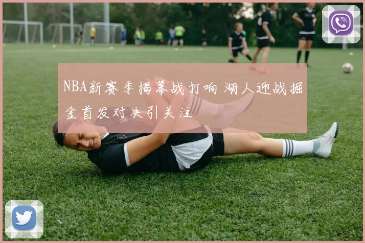 NBA新赛季揭幕战打响 湖人迎战掘金首发对决引关注