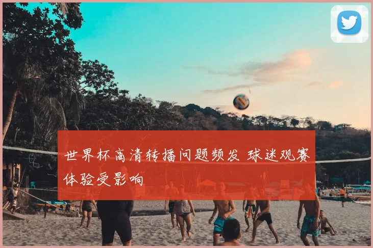 世界杯高清转播问题频发 球迷观赛体验受影响