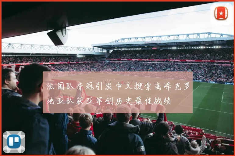 法国队夺冠引发中文搜索高峰克罗地亚队获亚军创历史最佳战绩