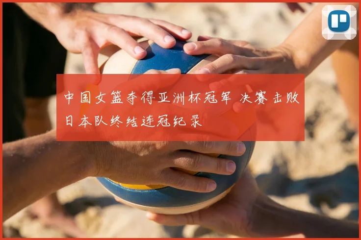 中国女篮夺得亚洲杯冠军 决赛击败日本队终结连冠纪录
