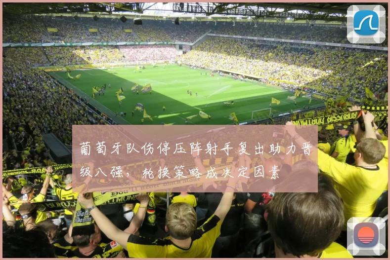 葡萄牙队伤停压阵射手复出助力晋级八强，轮换策略成决定因素