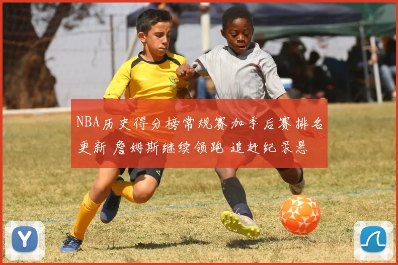 NBA历史得分榜常规赛加季后赛排名更新 詹姆斯继续领跑 追赶纪录悬念延续