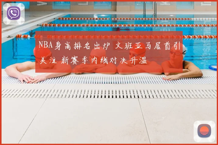 NBA身高排名出炉 文班亚马居首引关注 新赛季内线对决升温