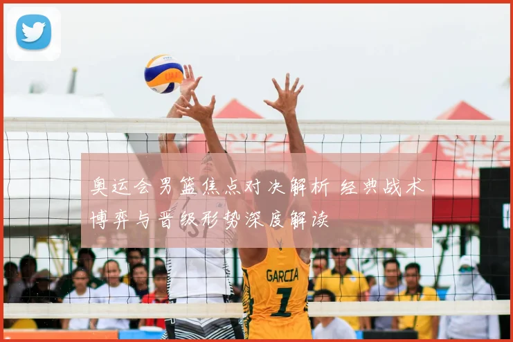 奥运会男篮焦点对决解析 经典战术博弈与晋级形势深度解读