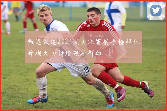 凯恩领跑2024五大联赛射手榜拜仁锋线火力持续领压群雄