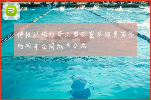 博格达诺维奇加盟巴塞罗那男篮签约两年合同细节公布