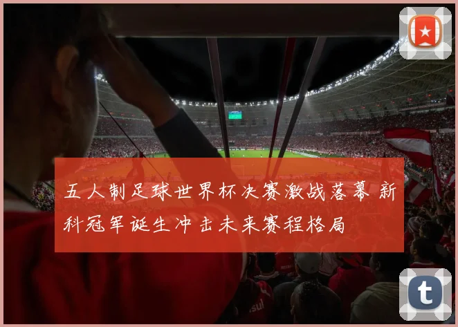 五人制足球世界杯决赛激战落幕 新科冠军诞生冲击未来赛程格局