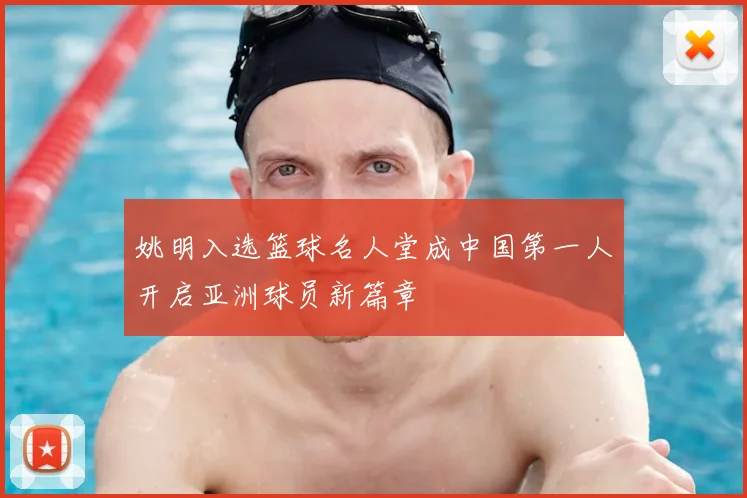 姚明入选篮球名人堂成中国第一人开启亚洲球员新篇章