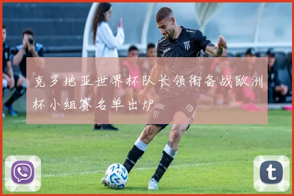 克罗地亚世界杯队长领衔备战欧洲杯小组赛名单出炉