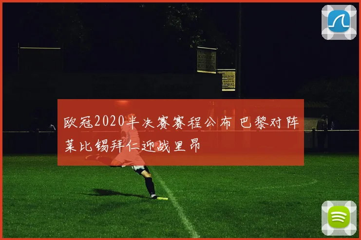 欧冠2020半决赛赛程公布 巴黎对阵莱比锡拜仁迎战里昂