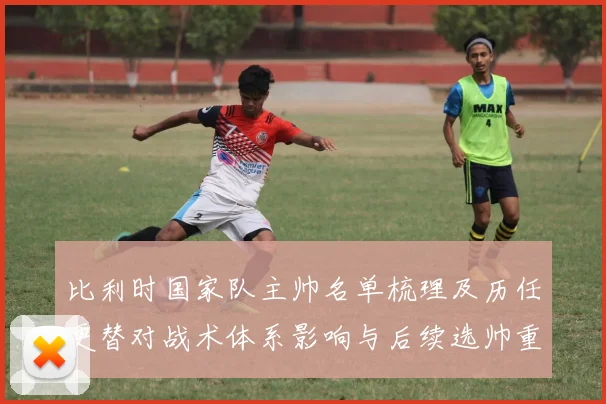 比利时国家队主帅名单梳理及历任更替对战术体系影响与后续选帅重点