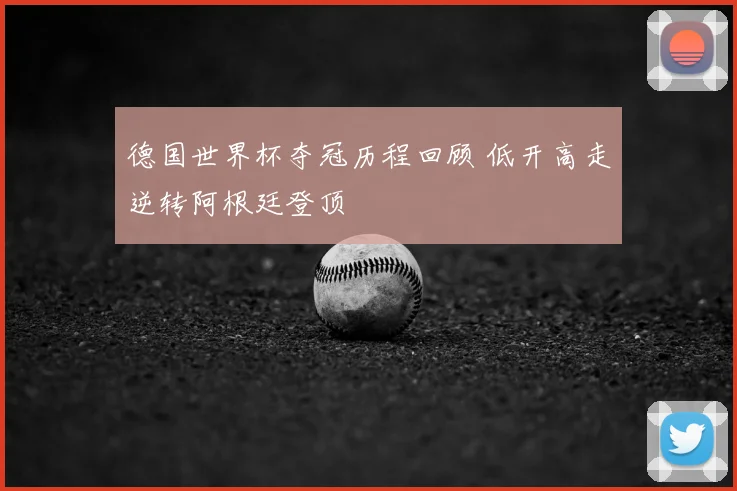 德国世界杯夺冠历程回顾 低开高走逆转阿根廷登顶