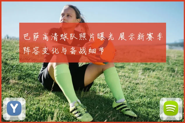 巴萨高清球队照片曝光 展示新赛季阵容变化与备战细节