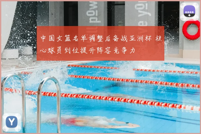 中国女篮名单调整后备战亚洲杯 核心球员到位提升阵容竞争力