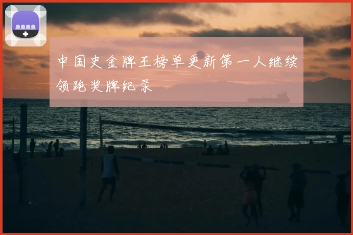 中国史金牌王榜单更新第一人继续领跑奖牌纪录