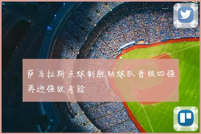萨马拉斯点球制胜助球队晋级四强再迎强敌考验