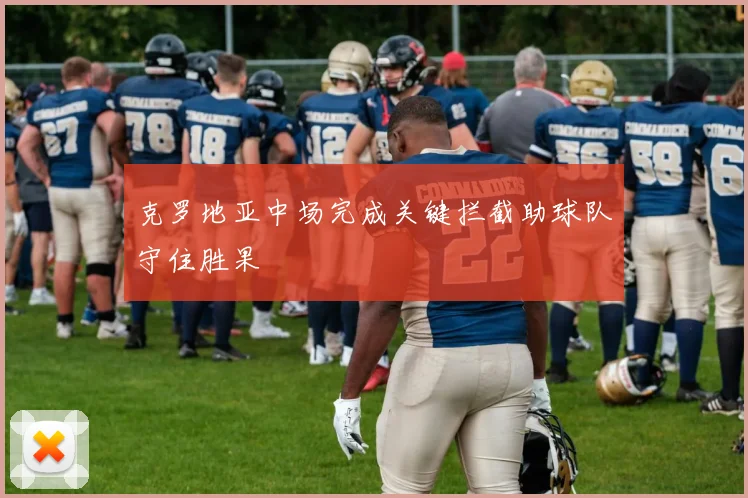 克罗地亚中场完成关键拦截助球队守住胜果