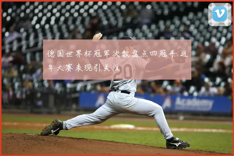 德国世界杯冠军次数盘点四冠手 近年大赛表现引关注