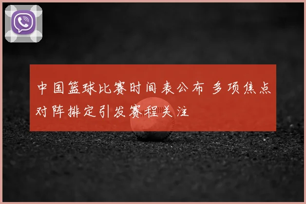 中国篮球比赛时间表公布 多项焦点对阵排定引发赛程关注