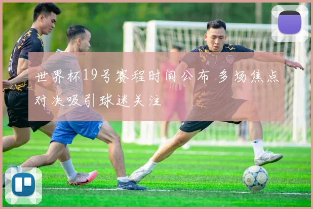 世界杯19号赛程时间公布 多场焦点对决吸引球迷关注
