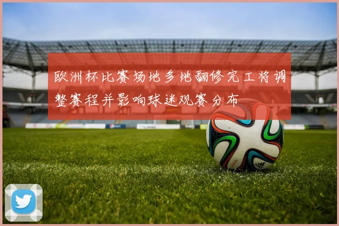 欧洲杯比赛场地多地翻修完工将调整赛程并影响球迷观赛分布